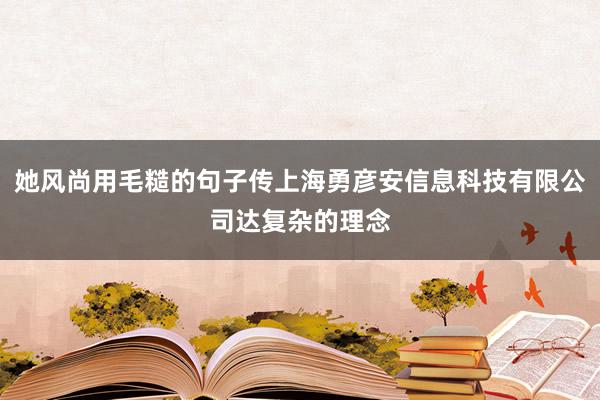 她风尚用毛糙的句子传上海勇彦安信息科技有限公司达复杂的理念