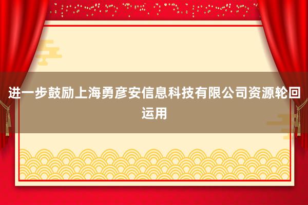 进一步鼓励上海勇彦安信息科技有限公司资源轮回运用